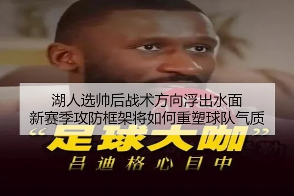 湖人选帅后战术方向浮出水面 新赛季攻防框架将如何重塑球队气质