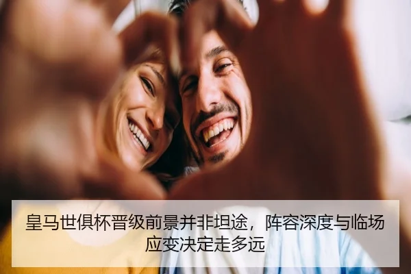 皇马世俱杯晋级前景并非坦途，阵容深度与临场应变决定走多远